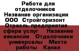 Работа для отделочников  › Название организации ­ ООО “Стройгоризонт“ › Отрасль предприятия ­ сфера услуг  › Название вакансии ­ Отделочники универсалы › Место работы ­ Канал Грибоедова  › Возраст от ­ 18 › Возраст до ­ 60 - Ленинградская обл., Санкт-Петербург г. Работа » Вакансии   . Ленинградская обл.,Санкт-Петербург г.